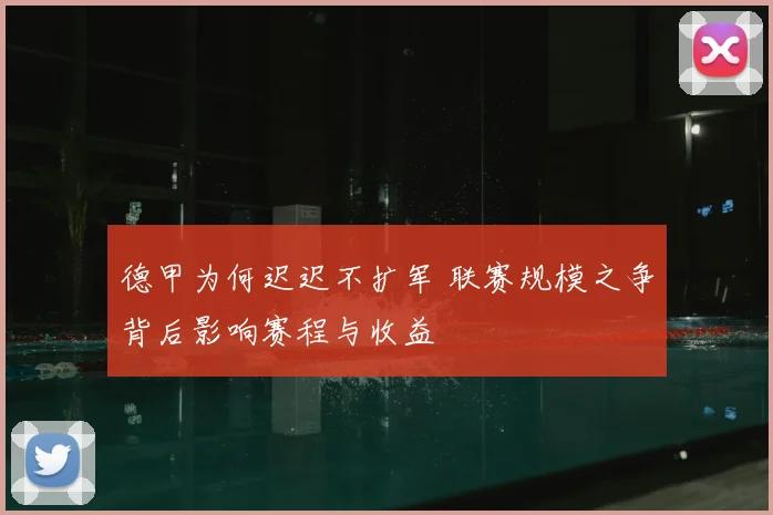德甲为何迟迟不扩军 联赛规模之争背后影响赛程与收益