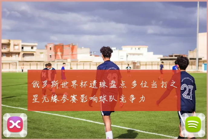 俄罗斯世界杯遗珠盘点 多位当打之星无缘参赛影响球队竞争力