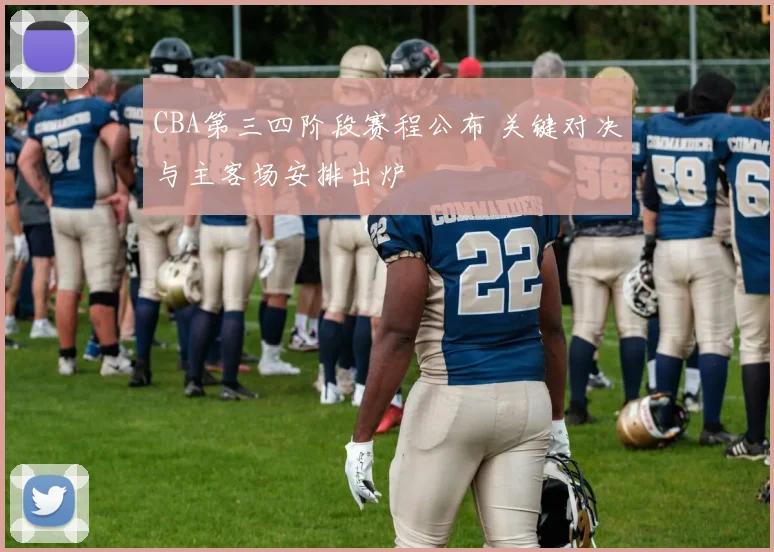 CBA第三四阶段赛程公布 关键对决与主客场安排出炉