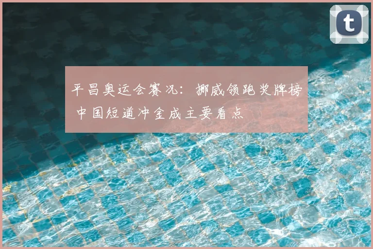 平昌奥运会赛况：挪威领跑奖牌榜 中国短道冲金成主要看点