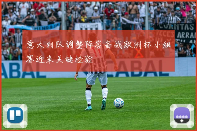 意大利队调整阵容备战欧洲杯小组赛迎来关键检验