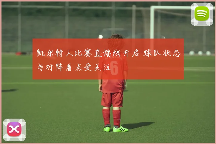 凯尔特人比赛直播线开启 球队状态与对阵看点受关注