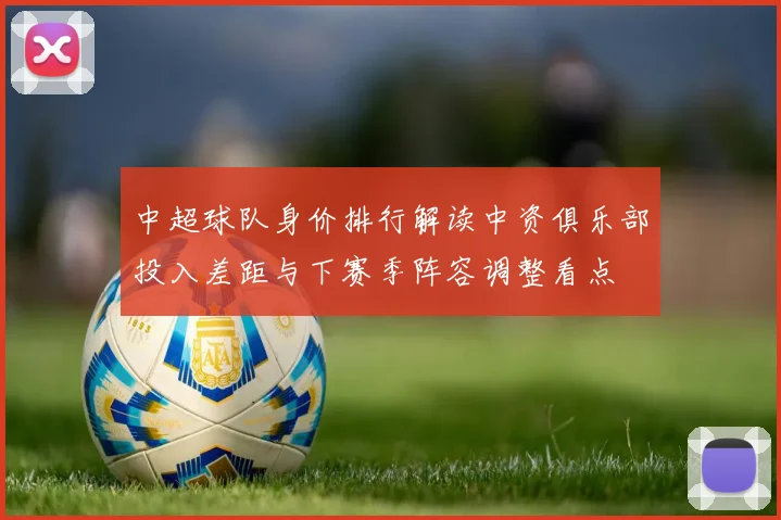中超球队身价排行解读中资俱乐部投入差距与下赛季阵容调整看点