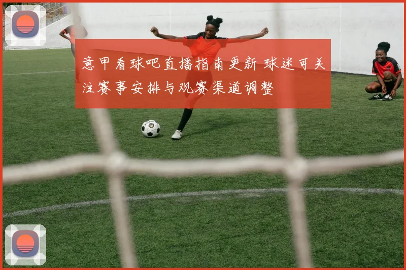 意甲看球吧直播指南更新 球迷可关注赛事安排与观赛渠道调整