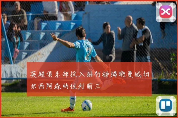 英超俱乐部投入排行榜揭晓曼城切尔西阿森纳位列前三