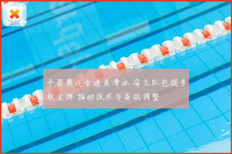 平昌奥运会速度滑冰 荷兰队包揽多枚金牌 推动技术与备战调整