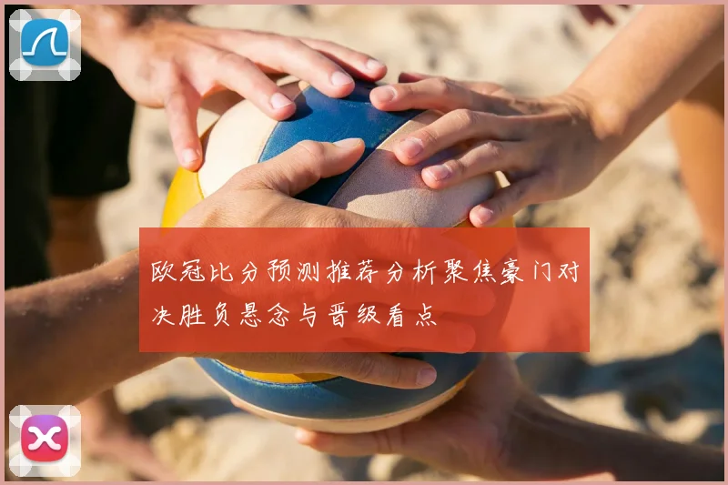 欧冠比分预测推荐分析聚焦豪门对决胜负悬念与晋级看点