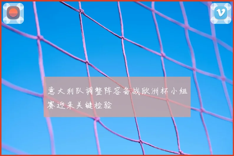 意大利队调整阵容备战欧洲杯小组赛迎来关键检验