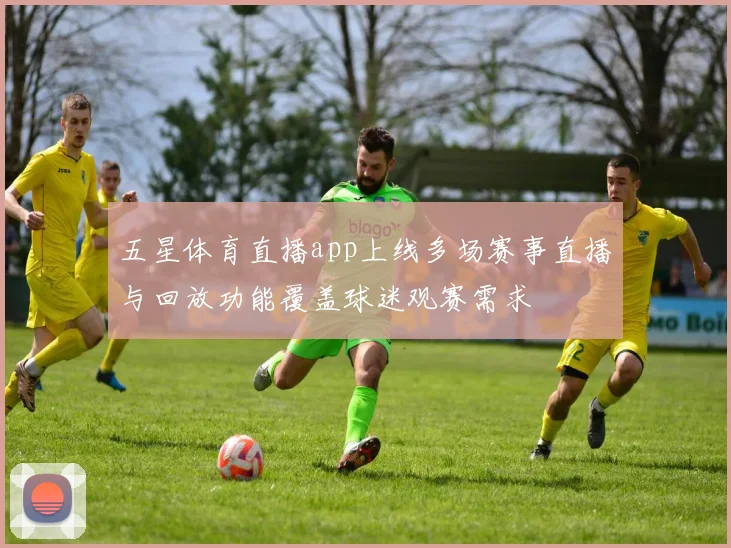 五星体育直播app上线多场赛事直播与回放功能覆盖球迷观赛需求