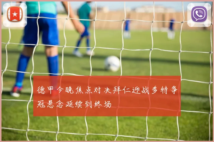德甲今晚焦点对决拜仁迎战多特争冠悬念延续到终场
