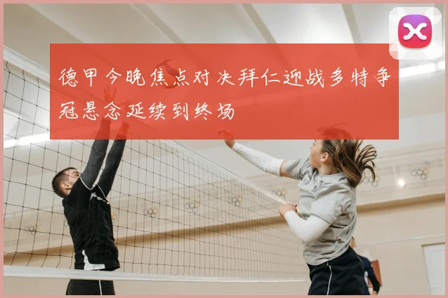 德甲今晚焦点对决拜仁迎战多特争冠悬念延续到终场
