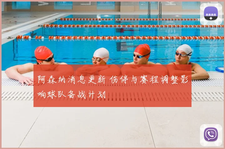 阿森纳消息更新 伤停与赛程调整影响球队备战计划