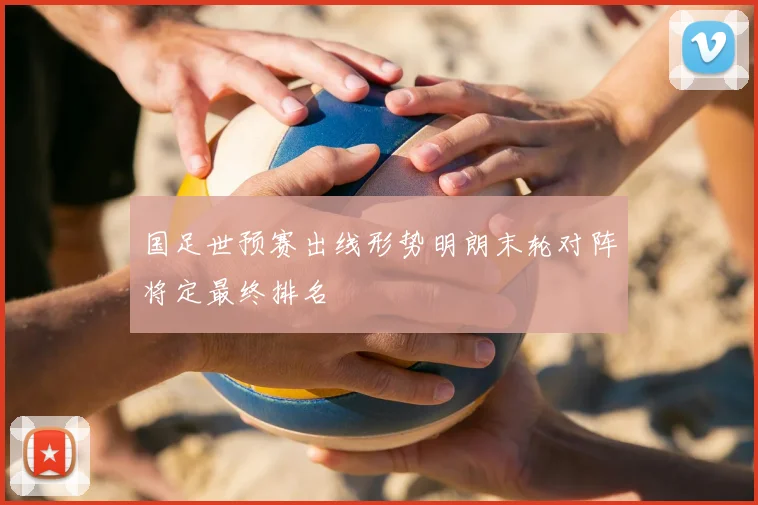 国足世预赛出线形势明朗末轮对阵将定最终排名