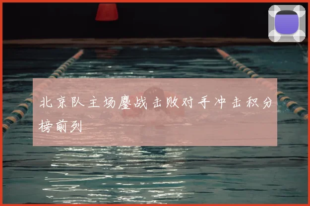 北京队主场鏖战击败对手冲击积分榜前列