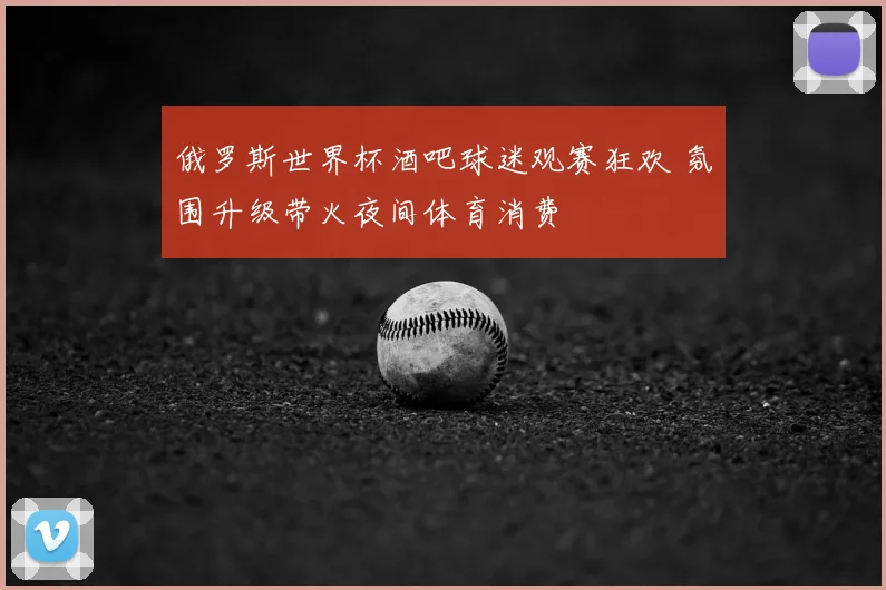 俄罗斯世界杯酒吧球迷观赛狂欢 氛围升级带火夜间体育消费