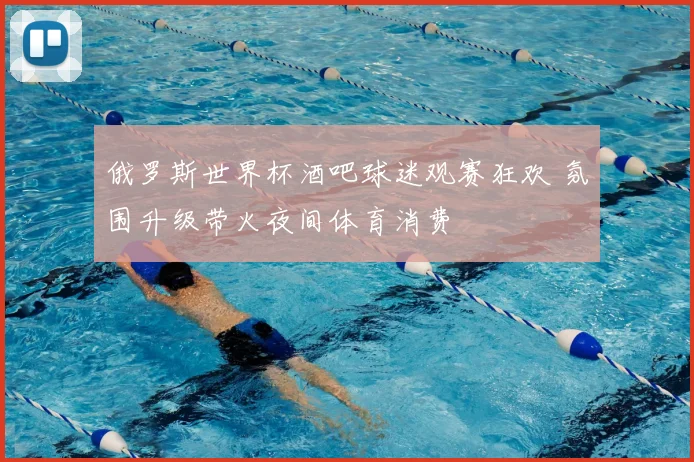 俄罗斯世界杯酒吧球迷观赛狂欢 氛围升级带火夜间体育消费