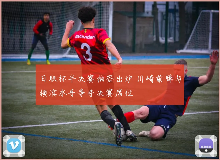 日联杯半决赛抽签出炉 川崎前锋与横滨水手争夺决赛席位