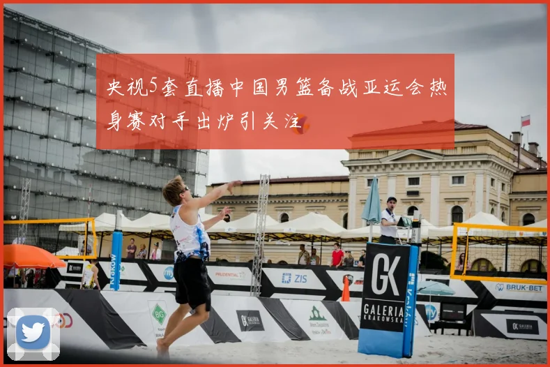 央视5套直播中国男篮备战亚运会热身赛对手出炉引关注