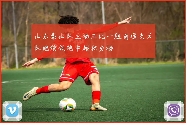 山东泰山队主场三比一胜南通支云队继续领跑中超积分榜