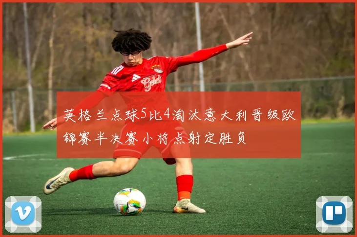 英格兰点球5比4淘汰意大利晋级欧锦赛半决赛小将点射定胜负