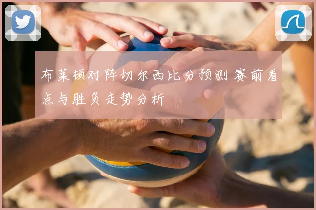 布莱顿对阵切尔西比分预测 赛前看点与胜负走势分析