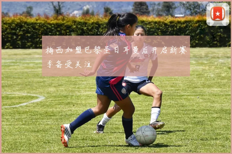 梅西加盟巴黎圣日耳曼后开启新赛季备受关注
