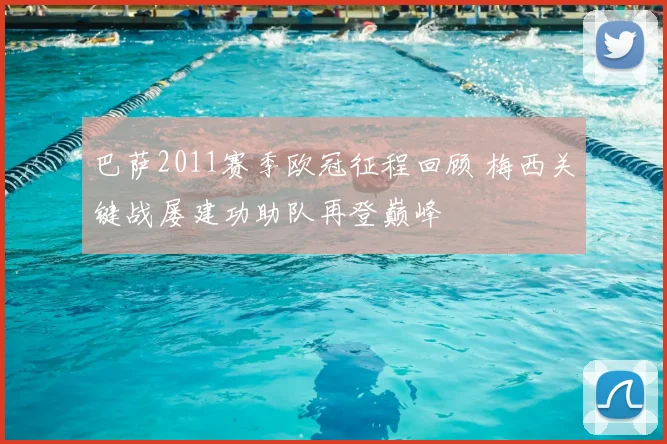 巴萨2011赛季欧冠征程回顾 梅西关键战屡建功助队再登巅峰