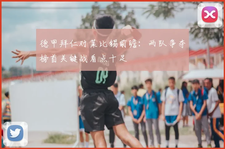 德甲拜仁对莱比锡前瞻：两队争夺榜首关键战看点十足