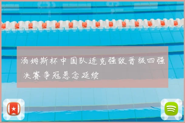 汤姆斯杯中国队连克强敌晋级四强 决赛争冠悬念延续