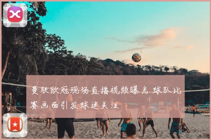 曼联欧冠现场直播视频曝光 球队比赛画面引发球迷关注