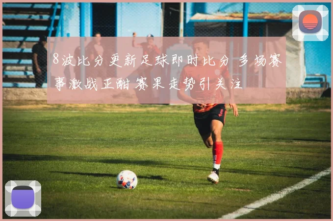 8波比分更新足球即时比分 多场赛事激战正酣 赛果走势引关注