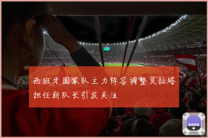 西班牙国家队主力阵容调整莫拉塔担任新队长引发关注