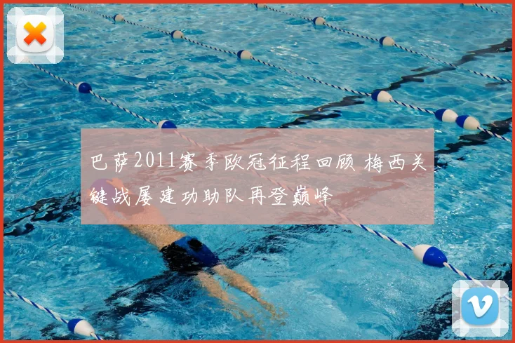 巴萨2011赛季欧冠征程回顾 梅西关键战屡建功助队再登巅峰