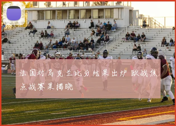 法国对乌克兰比分结果出炉 欧战焦点战赛果揭晓
