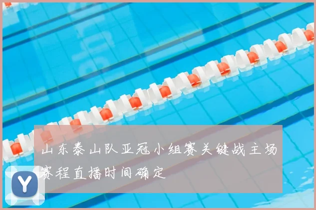 山东泰山队亚冠小组赛关键战主场赛程直播时间确定