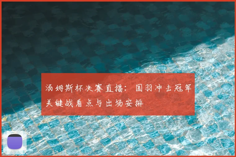 汤姆斯杯决赛直播：国羽冲击冠军关键战看点与出场安排