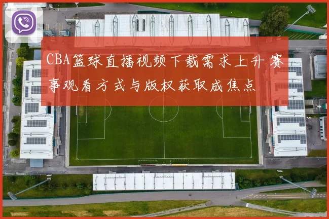 CBA篮球直播视频下载需求上升 赛事观看方式与版权获取成焦点