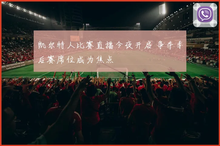 凯尔特人比赛直播今夜开启 争夺季后赛席位成为焦点