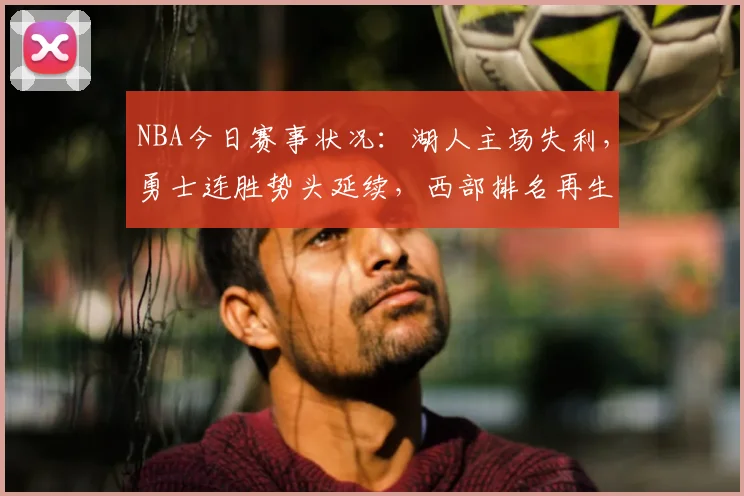 NBA今日赛事状况:湖人主场失利,勇士连胜势头延续,西部排名再生变数