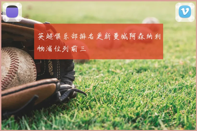 英超俱乐部排名更新曼城阿森纳利物浦位列前三