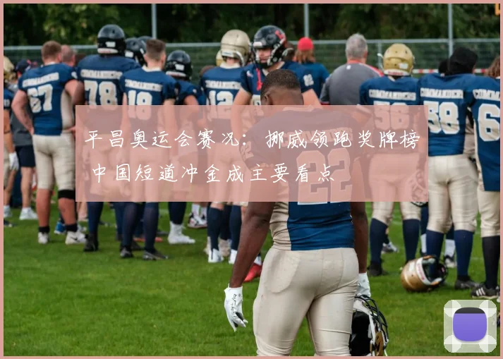 平昌奥运会赛况：挪威领跑奖牌榜 中国短道冲金成主要看点