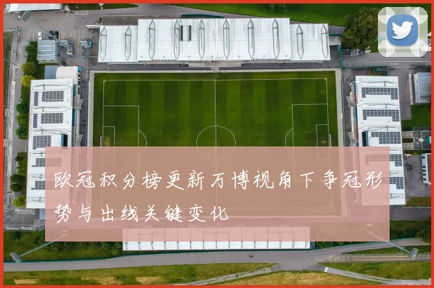 欧冠积分榜更新万博视角下争冠形势与出线关键变化