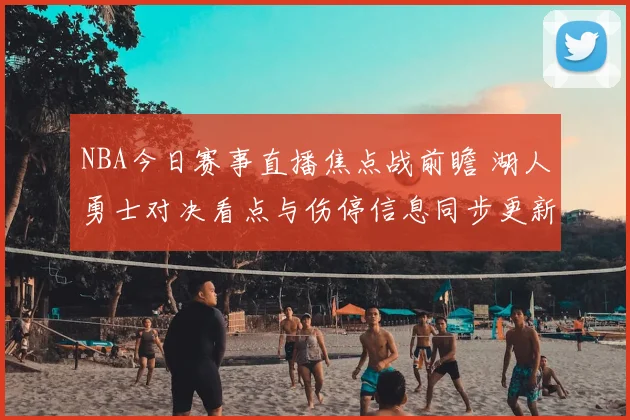 NBA今日赛事直播焦点战前瞻 湖人勇士对决看点与伤停信息同步更新