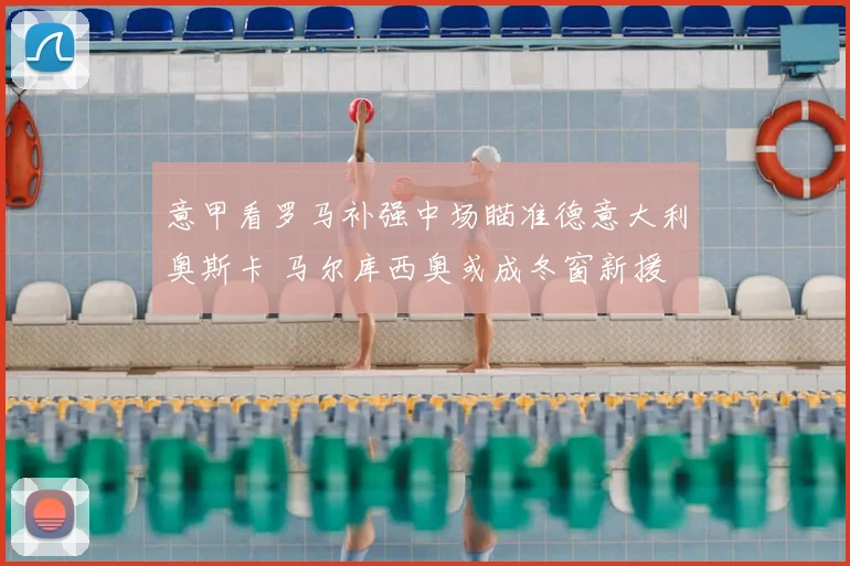 意甲看罗马补强中场瞄准德意大利奥斯卡 马尔库西奥或成冬窗新援