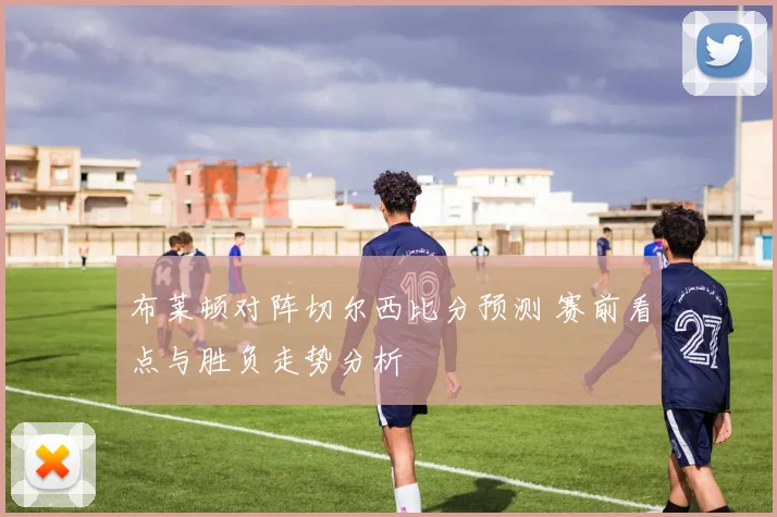 布莱顿对阵切尔西比分预测 赛前看点与胜负走势分析