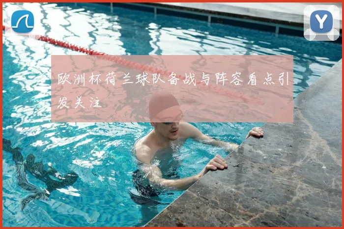 欧洲杯荷兰球队备战与阵容看点引发关注
