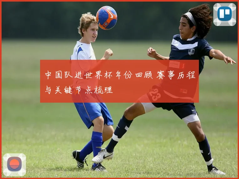 中国队进世界杯年份回顾 赛事历程与关键节点梳理