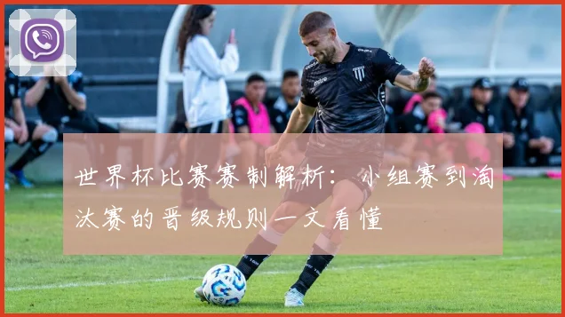 世界杯比赛赛制解析：小组赛到淘汰赛的晋级规则一文看懂