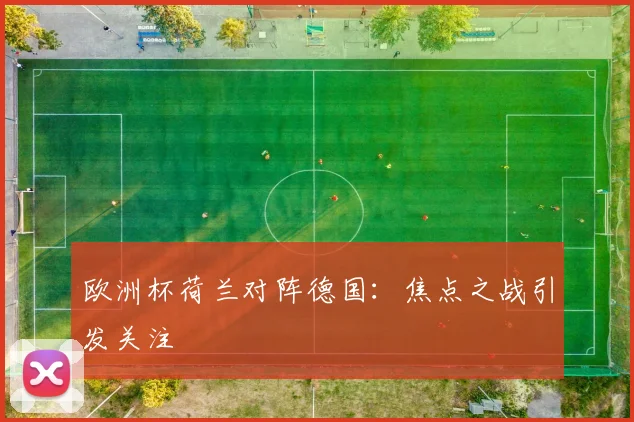 欧洲杯荷兰对阵德国：焦点之战引发关注