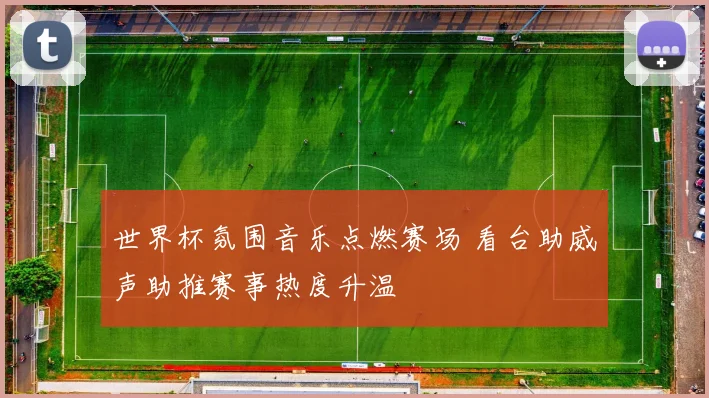 世界杯氛围音乐点燃赛场 看台助威声助推赛事热度升温
